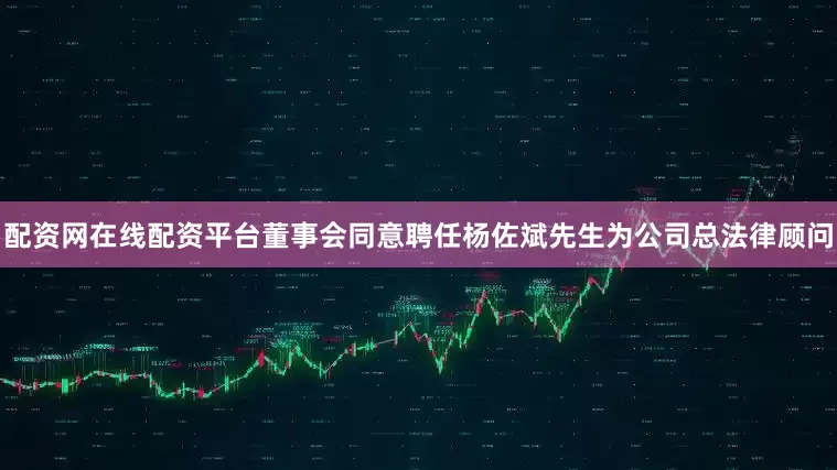 配资网在线配资平台董事会同意聘任杨佐斌先生为公司总法律顾问