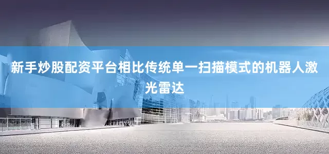 新手炒股配资平台相比传统单一扫描模式的机器人激光雷达