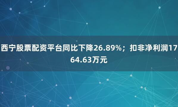 西宁股票配资平台同比下降26.89%；扣非净利润1764.63万元