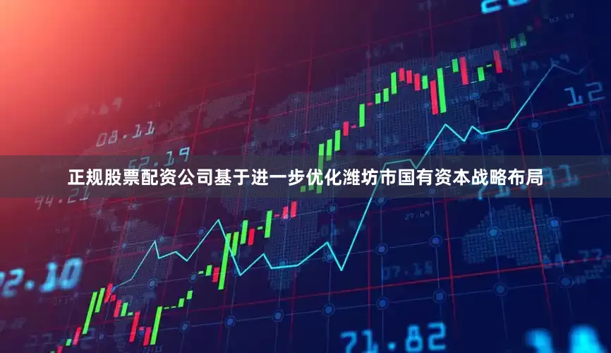 正规股票配资公司基于进一步优化潍坊市国有资本战略布局