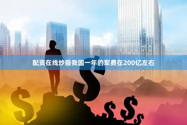 配资在线炒股我国一年的军费在200亿左右