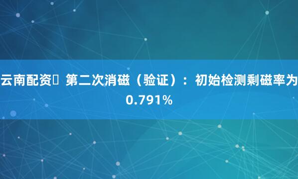 云南配资◾第二次消磁（验证）：初始检测剩磁率为0.791%