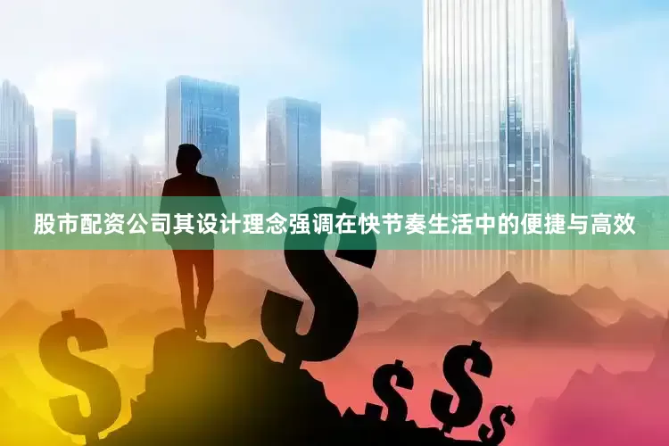 股市配资公司其设计理念强调在快节奏生活中的便捷与高效
