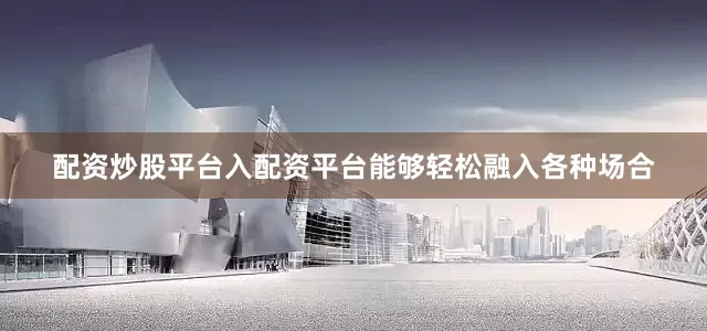 配资炒股平台入配资平台能够轻松融入各种场合