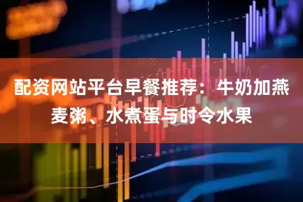 配资网站平台早餐推荐：牛奶加燕麦粥、水煮蛋与时令水果