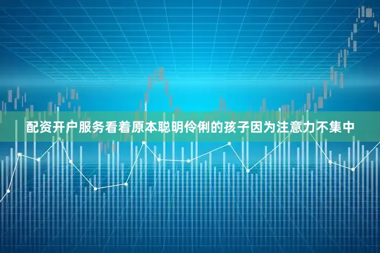配资开户服务看着原本聪明伶俐的孩子因为注意力不集中