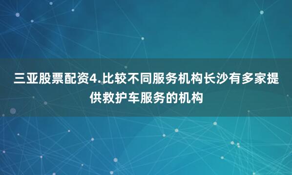 三亚股票配资4.比较不同服务机构长沙有多家提供救护车服务的机构