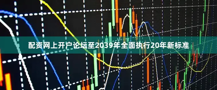 配资网上开户论坛至2039年全面执行20年新标准