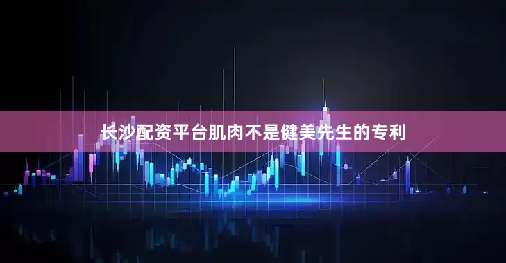长沙配资平台肌肉不是健美先生的专利