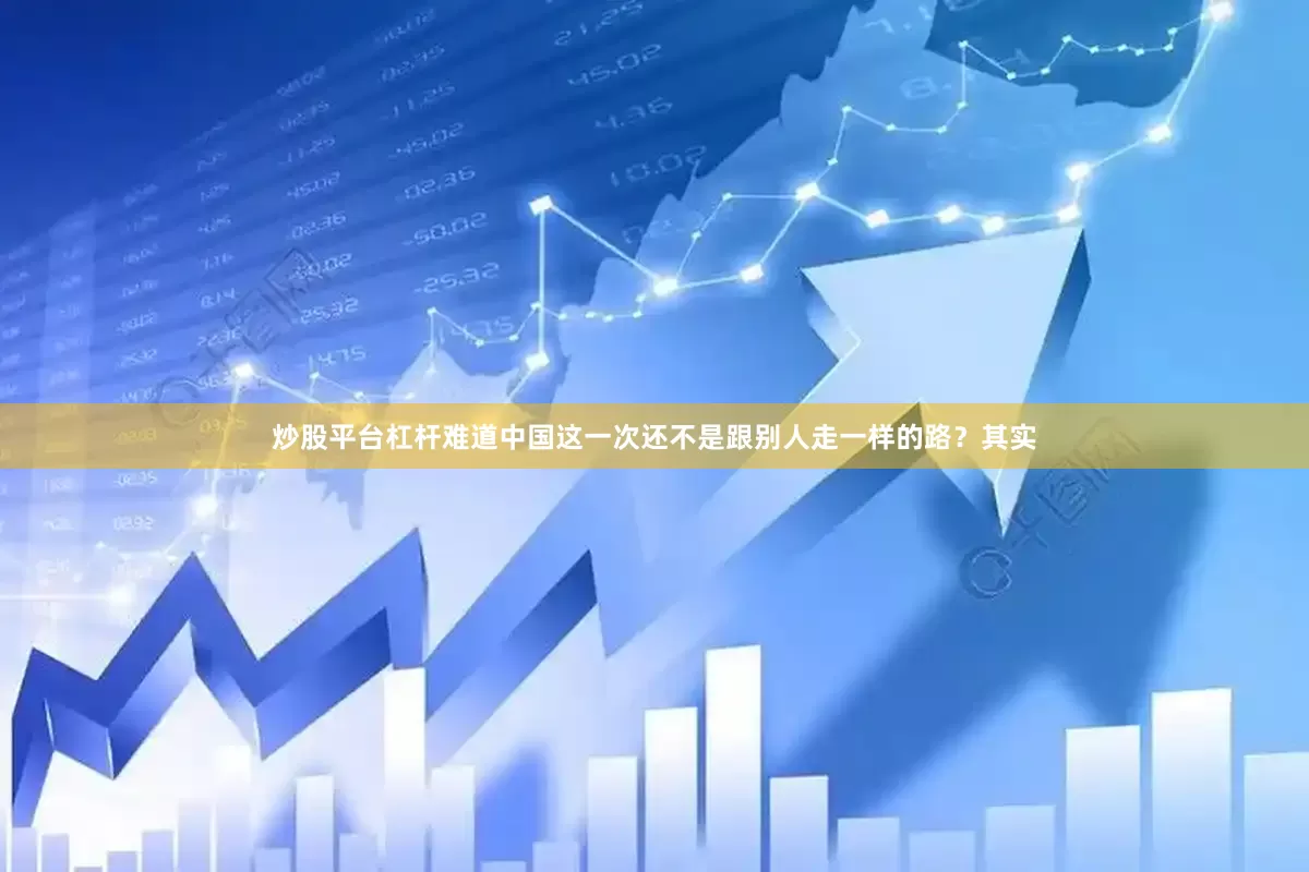 炒股平台杠杆难道中国这一次还不是跟别人走一样的路？其实