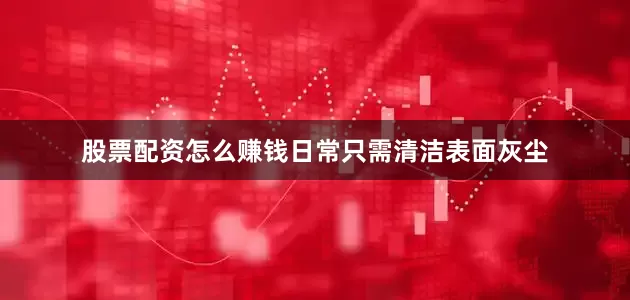 股票配资怎么赚钱日常只需清洁表面灰尘