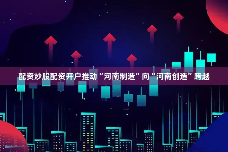 配资炒股配资开户推动“河南制造”向“河南创造”跨越