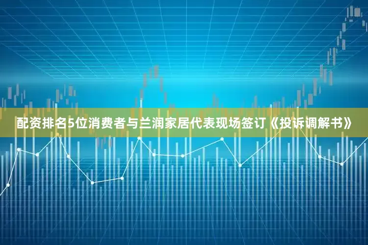 配资排名5位消费者与兰润家居代表现场签订《投诉调解书》
