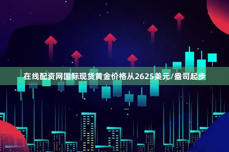 在线配资网国际现货黄金价格从2625美元/盎司起步