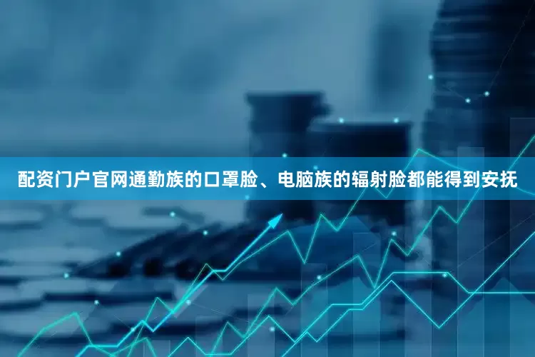 配资门户官网通勤族的口罩脸、电脑族的辐射脸都能得到安抚