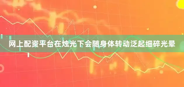 网上配资平台在烛光下会随身体转动泛起细碎光晕