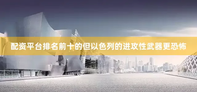 配资平台排名前十的但以色列的进攻性武器更恐怖