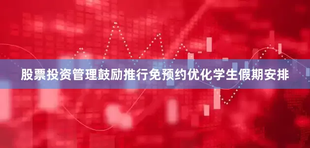 股票投资管理鼓励推行免预约优化学生假期安排