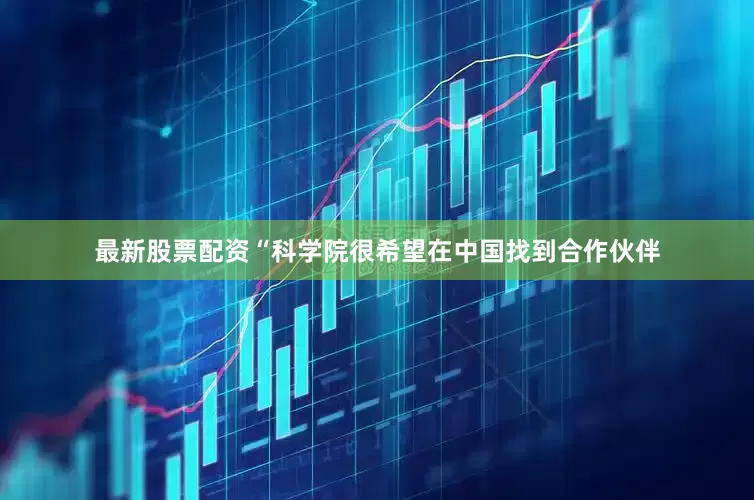 最新股票配资“科学院很希望在中国找到合作伙伴