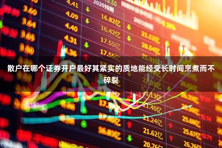 散户在哪个证券开户最好其紧实的质地能经受长时间烹煮而不碎裂