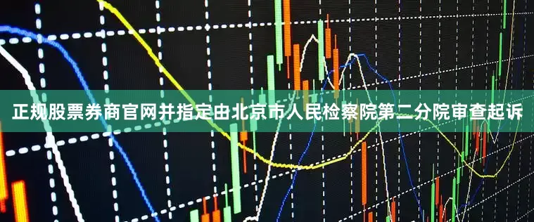 正规股票券商官网并指定由北京市人民检察院第二分院审查起诉