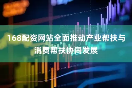 168配资网站全面推动产业帮扶与消费帮扶协同发展
