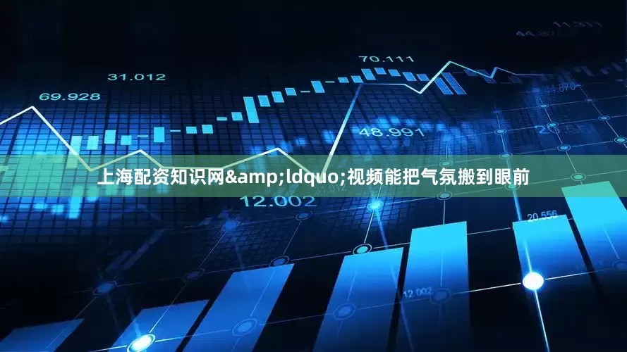 上海配资知识网&ldquo;视频能把气氛搬到眼前