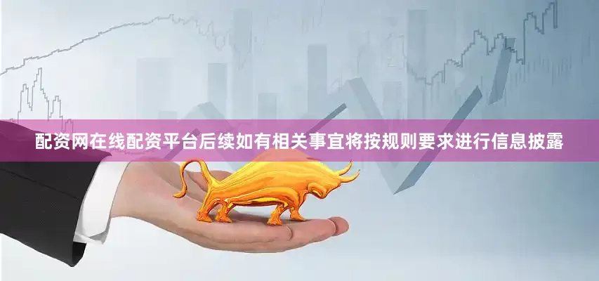 配资网在线配资平台后续如有相关事宜将按规则要求进行信息披露