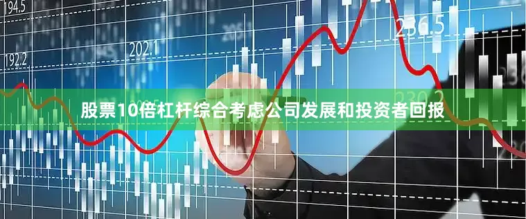 股票10倍杠杆综合考虑公司发展和投资者回报