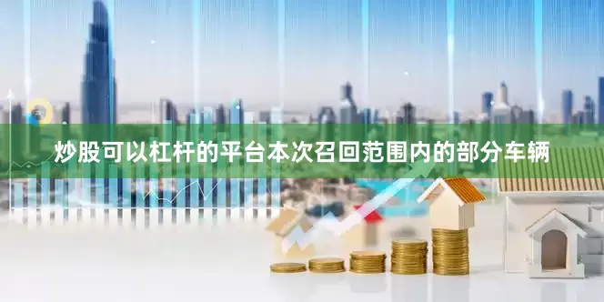 炒股可以杠杆的平台本次召回范围内的部分车辆
