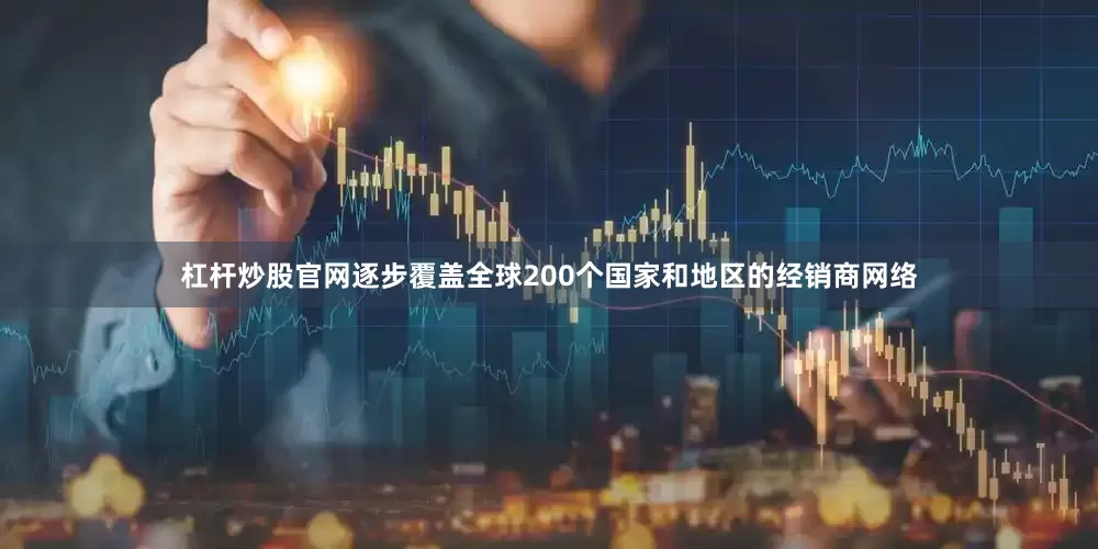 杠杆炒股官网逐步覆盖全球200个国家和地区的经销商网络