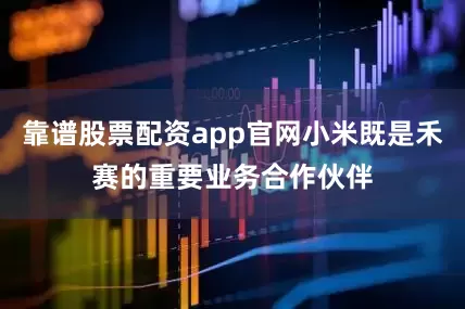 靠谱股票配资app官网小米既是禾赛的重要业务合作伙伴