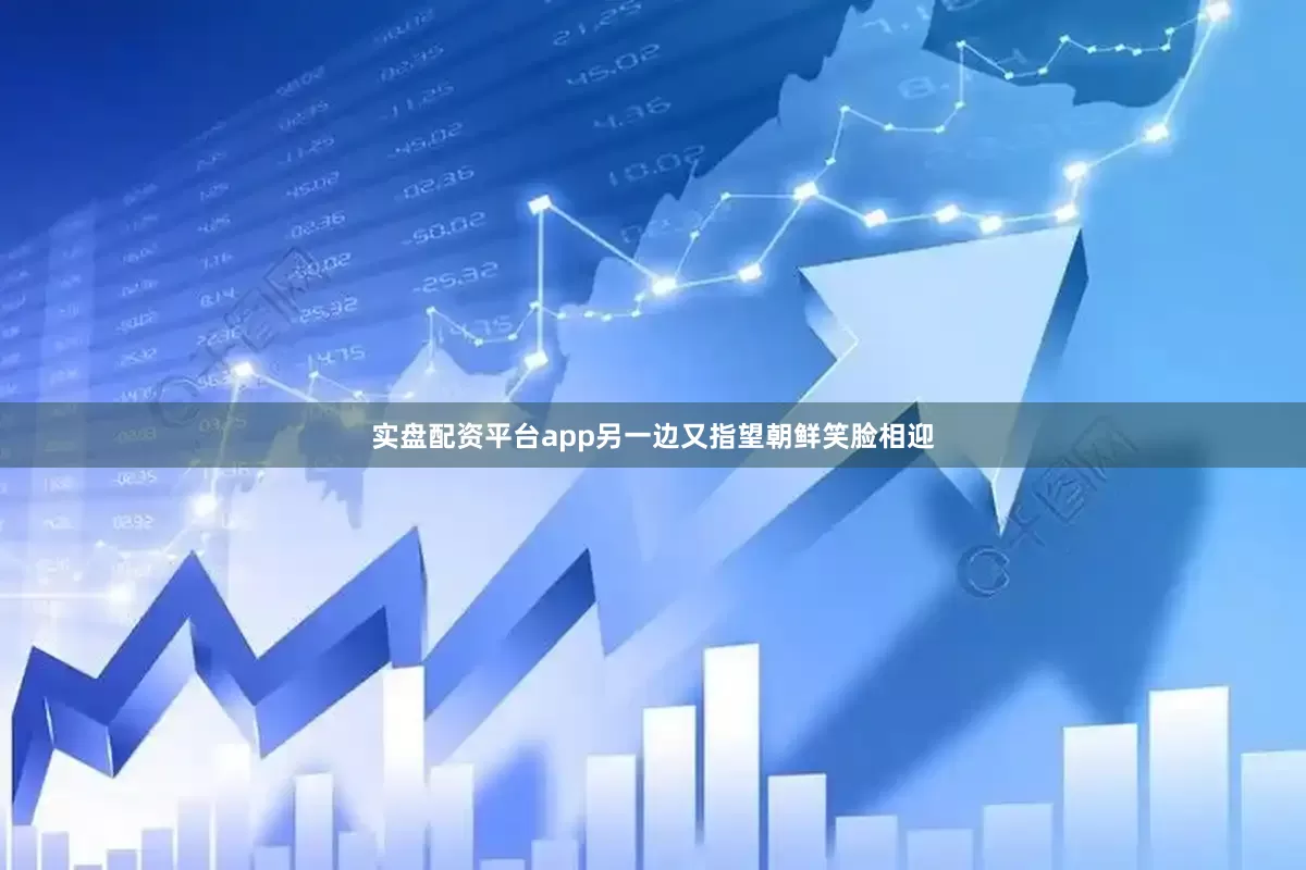 实盘配资平台app另一边又指望朝鲜笑脸相迎