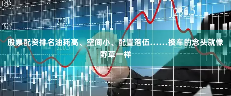 股票配资排名油耗高、空间小、配置落伍……换车的念头就像野草一样