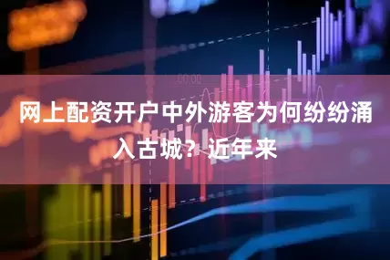 网上配资开户中外游客为何纷纷涌入古城？近年来