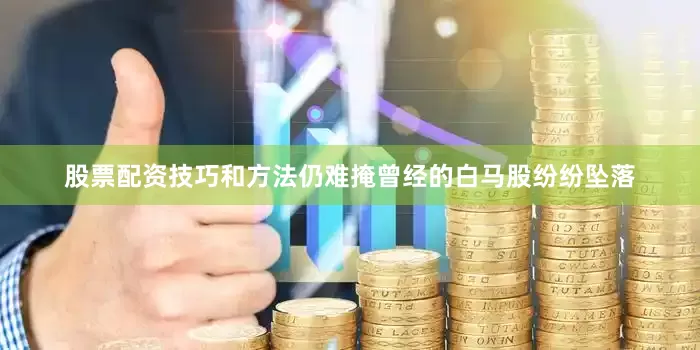 股票配资技巧和方法仍难掩曾经的白马股纷纷坠落
