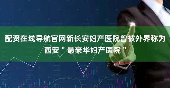 配资在线导航官网新长安妇产医院曾被外界称为西安＂最豪华妇产医院＂