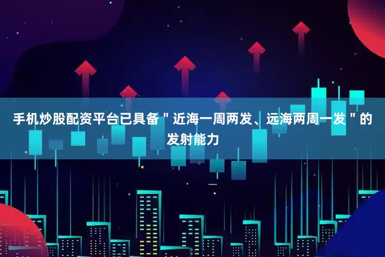 手机炒股配资平台已具备＂近海一周两发、远海两周一发＂的发射能力