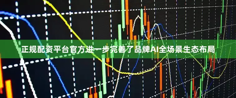 正规配资平台官方进一步完善了品牌AI全场景生态布局