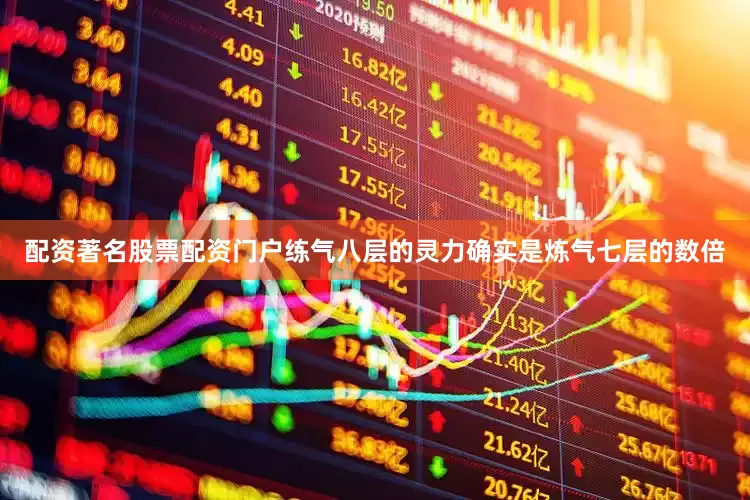 配资著名股票配资门户练气八层的灵力确实是炼气七层的数倍